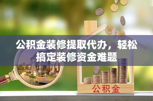 寮步公积金装修提取代办，轻松搞定装修资金难题