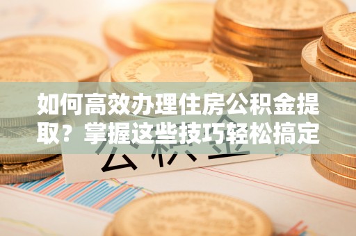寮步如何高效办理住房公积金提取？掌握这些技巧轻松搞定