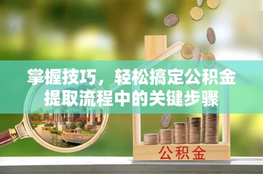 寮步掌握技巧，轻松搞定公积金提取流程中的关键步骤