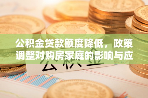 寮步公积金贷款额度降低，政策调整对购房家庭的影响与应对策略