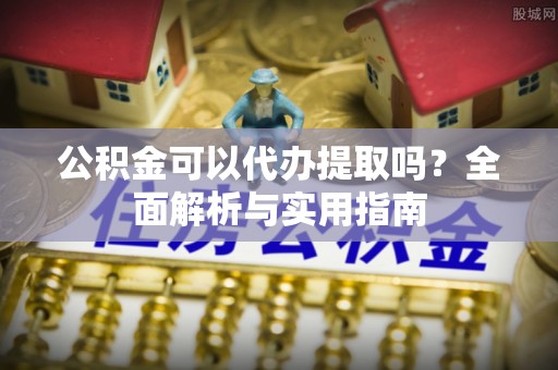寮步公积金可以代办提取吗？全面解析与实用指南