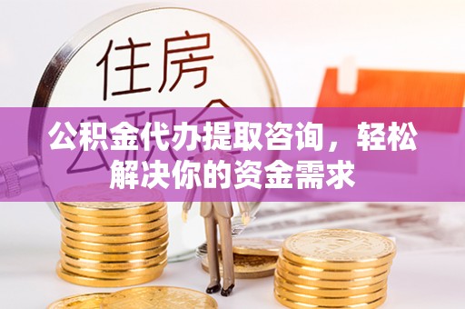 寮步公积金代办提取咨询，轻松解决你的资金需求