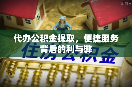 寮步代办公积金提取，便捷服务背后的利与弊