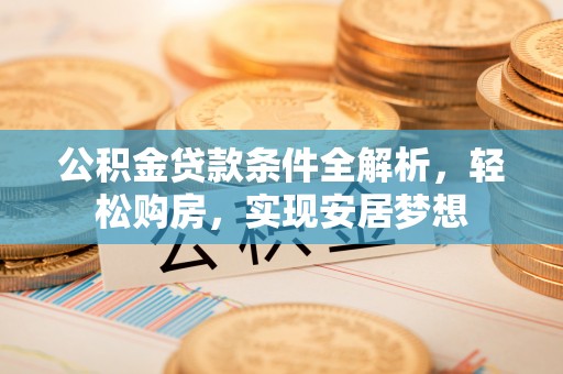寮步公积金贷款条件全解析，轻松购房，实现安居梦想