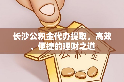寮步长沙公积金代办提取，高效、便捷的理财之道