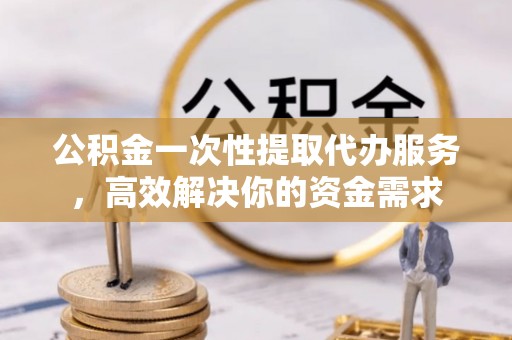 寮步公积金一次性提取代办服务，高效解决你的资金需求