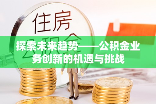 寮步探索未来趋势——公积金业务创新的机遇与挑战