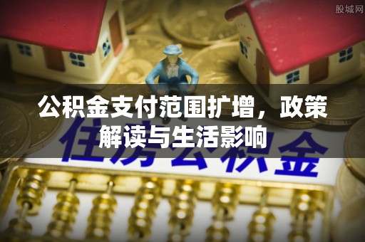 寮步公积金支付范围扩增，政策解读与生活影响