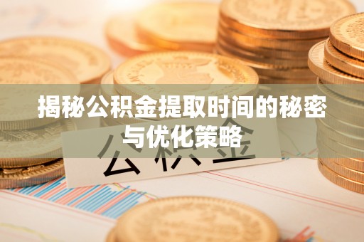 寮步揭秘公积金提取时间的秘密与优化策略