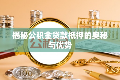 寮步揭秘公积金贷款抵押的奥秘与优势