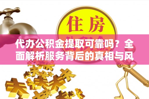 寮步代办公积金提取可靠吗？全面解析服务背后的真相与风险