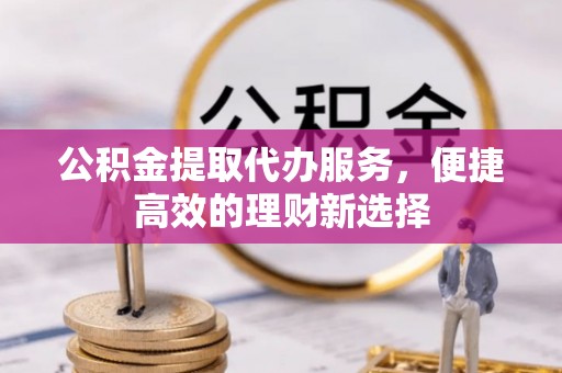 寮步公积金提取代办服务，便捷高效的理财新选择