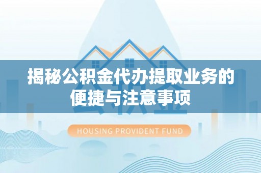 寮步揭秘公积金代办提取业务的便捷与注意事项