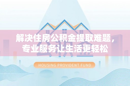 寮步解决住房公积金提取难题，专业服务让生活更轻松