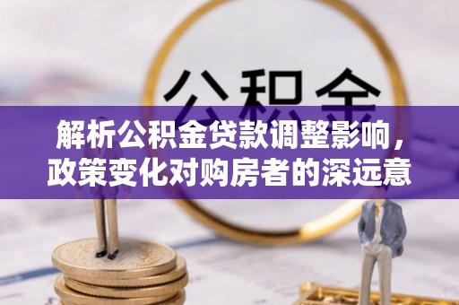 寮步解析公积金贷款调整影响，政策变化对购房者的深远意义