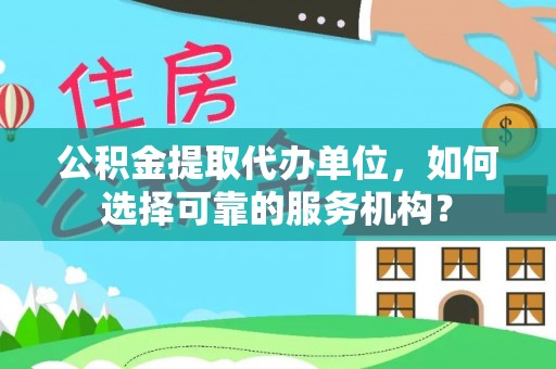 寮步公积金提取代办单位，如何选择可靠的服务机构？