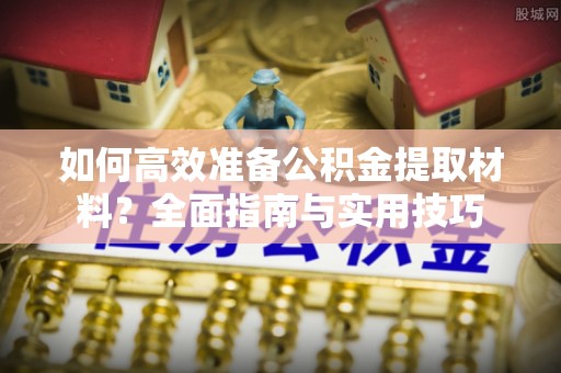 寮步如何高效准备公积金提取材料？全面指南与实用技巧
