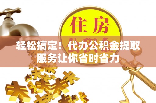 寮步轻松搞定！代办公积金提取服务让你省时省力