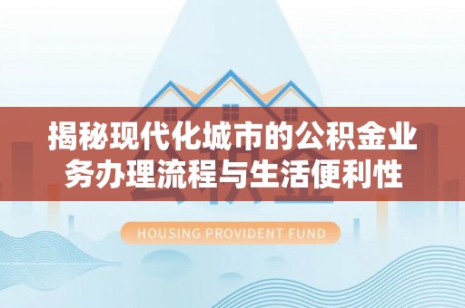 寮步揭秘现代化城市的公积金业务办理流程与生活便利性