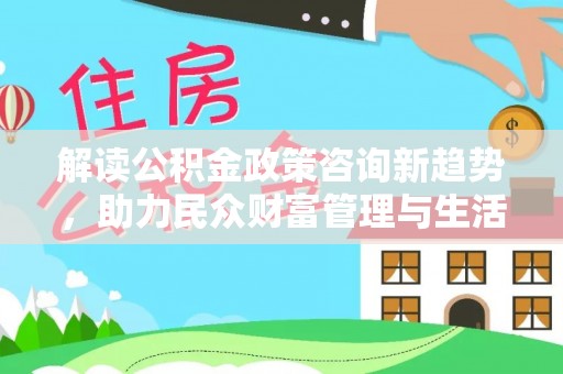 寮步解读公积金政策咨询新趋势，助力民众财富管理与生活规划