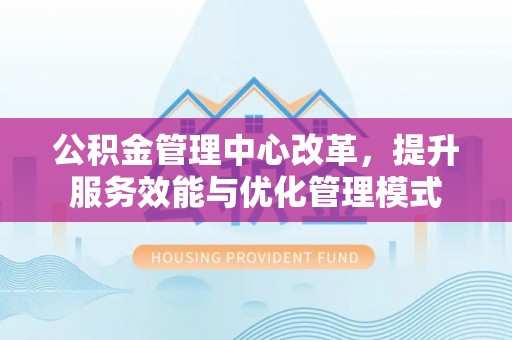 寮步公积金管理中心改革，提升服务效能与优化管理模式