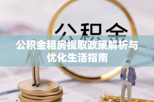 寮步公积金租房提取政策解析与优化生活指南
