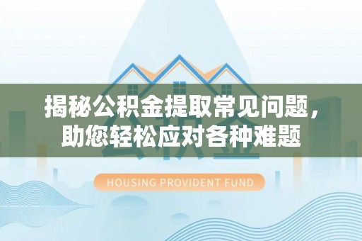 寮步揭秘公积金提取常见问题，助您轻松应对各种难题