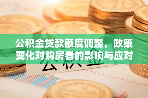 寮步公积金贷款额度调整，政策变化对购房者的影响与应对策略