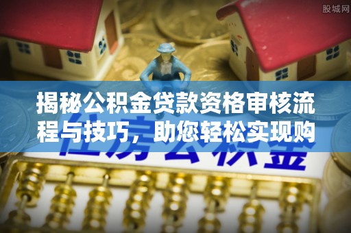 寮步揭秘公积金贷款资格审核流程与技巧，助您轻松实现购房梦想