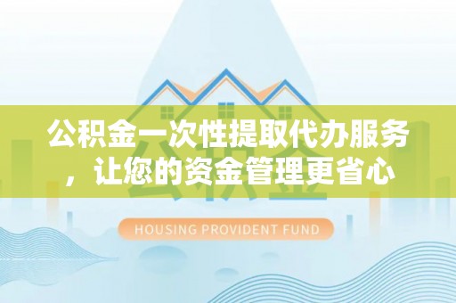 寮步公积金一次性提取代办服务，让您的资金管理更省心