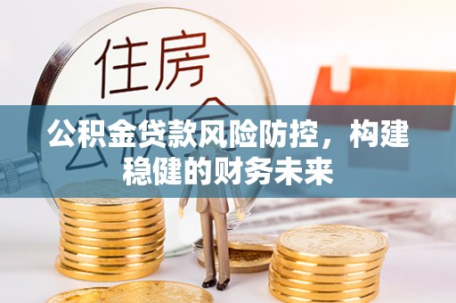 寮步公积金贷款风险防控，构建稳健的财务未来