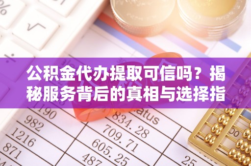 寮步公积金代办提取可信吗？揭秘服务背后的真相与选择指南