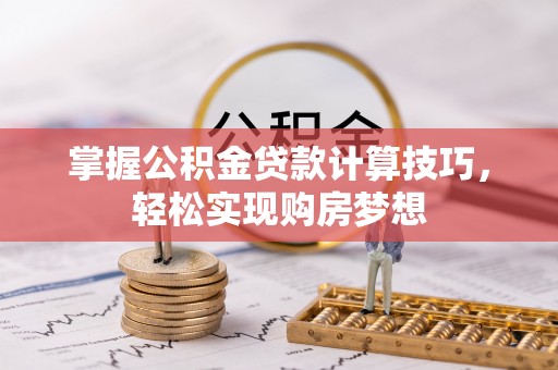 寮步掌握公积金贷款计算技巧，轻松实现购房梦想
