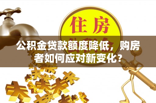 寮步公积金贷款额度降低，购房者如何应对新变化？