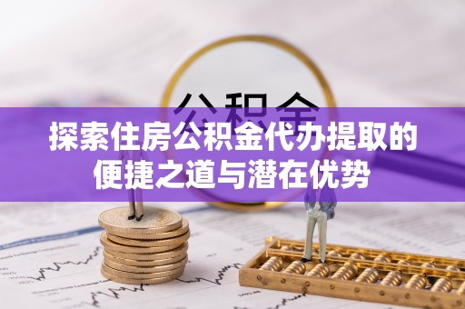 寮步探索住房公积金代办提取的便捷之道与潜在优势