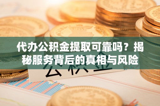 寮步代办公积金提取可靠吗？揭秘服务背后的真相与风险