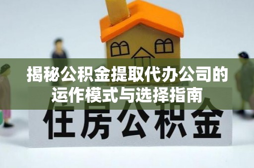 寮步揭秘公积金提取代办公司的运作模式与选择指南