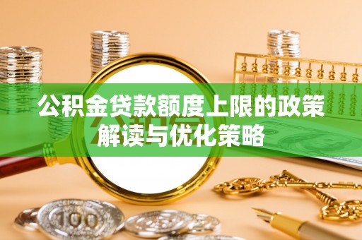 寮步公积金贷款额度上限的政策解读与优化策略