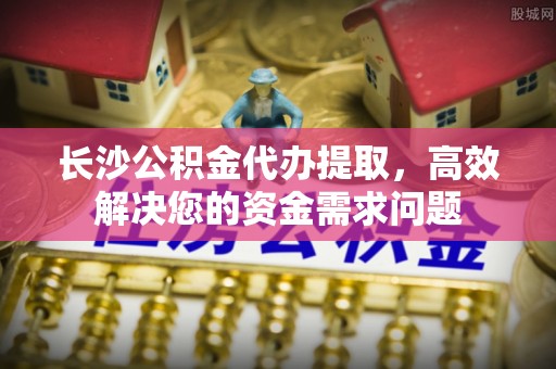 寮步长沙公积金代办提取，高效解决您的资金需求问题