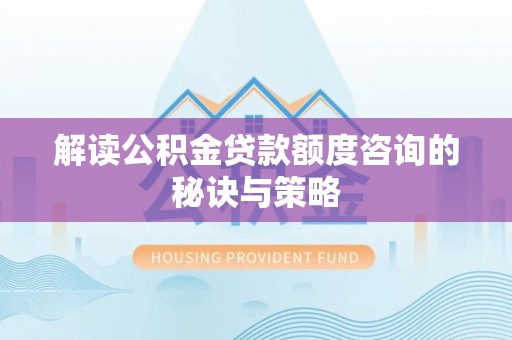 寮步解读公积金贷款额度咨询的秘诀与策略