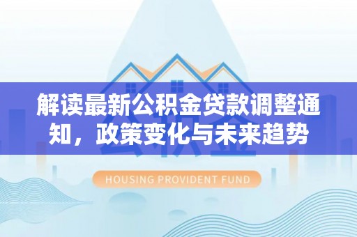 寮步解读最新公积金贷款调整通知，政策变化与未来趋势