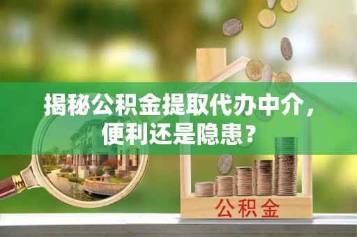 寮步揭秘公积金提取代办中介，便利还是隐患？