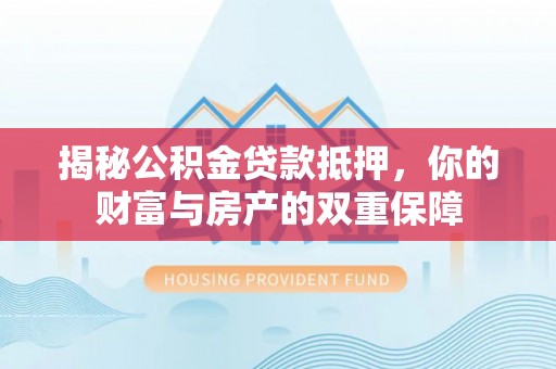 寮步揭秘公积金贷款抵押，你的财富与房产的双重保障