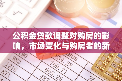 寮步公积金贷款调整对购房的影响，市场变化与购房者的新选择