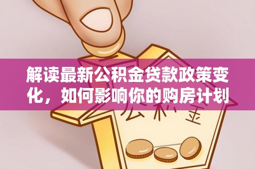寮步解读最新公积金贷款政策变化，如何影响你的购房计划？