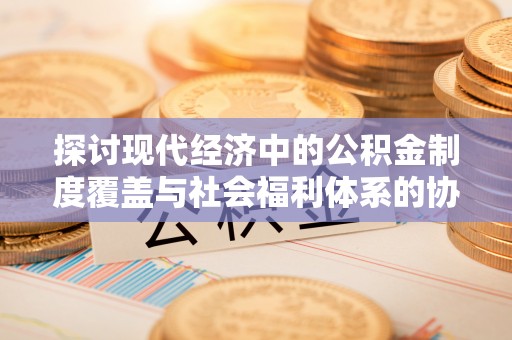 寮步探讨现代经济中的公积金制度覆盖与社会福利体系的协同发展