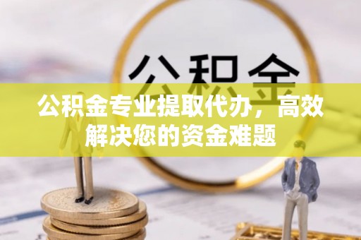 寮步公积金专业提取代办，高效解决您的资金难题