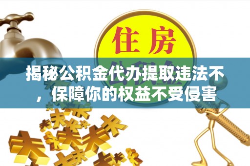 寮步揭秘公积金代办提取违法不，保障你的权益不受侵害