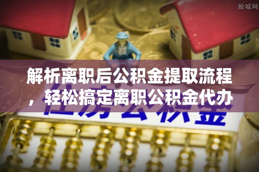 寮步解析离职后公积金提取流程，轻松搞定离职公积金代办提取手续