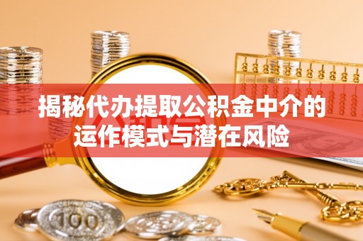 寮步揭秘代办提取公积金中介的运作模式与潜在风险